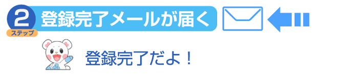 ステップ 2:登録完了メールが届く 登録完了だよ!
