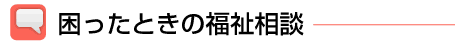 困ったときの福祉相談-お気軽にご相談ください