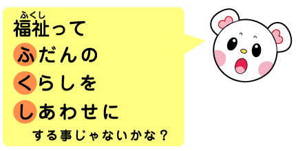 福祉ってふだんのくらしをしあわせにする事じゃないかな？