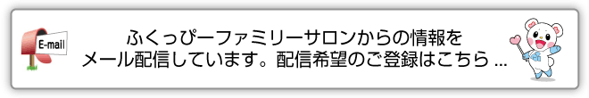 ふくっぴーファミリーサロンからの情報をメール配信しています。配信希望のご登録はこちら