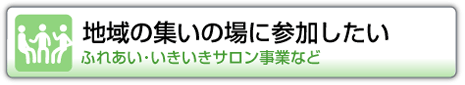 地域の集いの場に参加したい　ふれあいいきいきサロン事業など